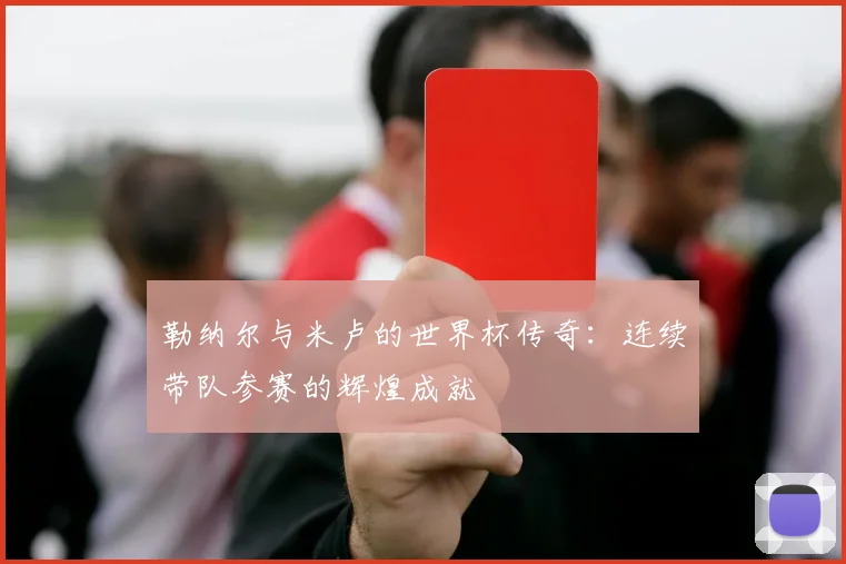 勒纳尔与米卢的世界杯传奇：连续带队参赛的辉煌成就