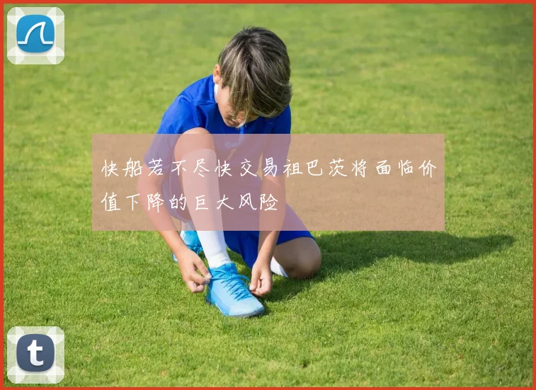 快船若不尽快交易祖巴茨将面临价值下降的巨大风险