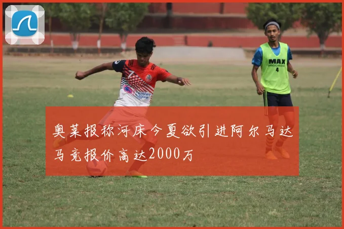 奥莱报称河床今夏欲引进阿尔马达马竞报价高达2000万