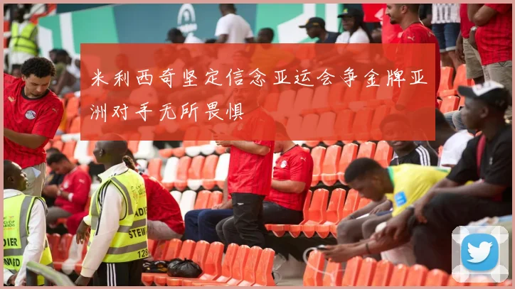 米利西奇坚定信念亚运会争金牌亚洲对手无所畏惧