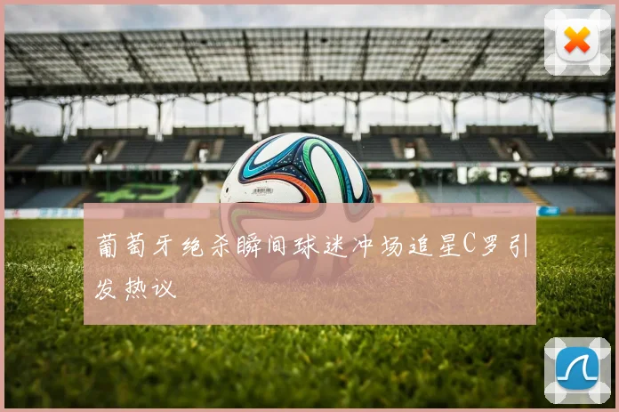 葡萄牙绝杀瞬间球迷冲场追星C罗引发热议