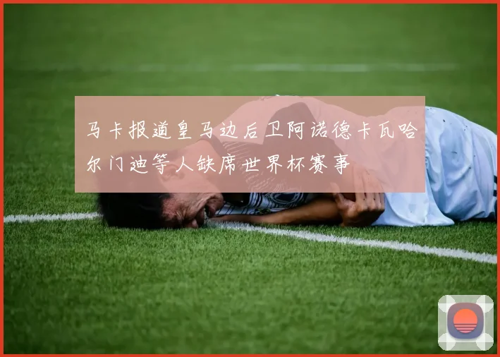 马卡报道皇马边后卫阿诺德卡瓦哈尔门迪等人缺席世界杯赛事