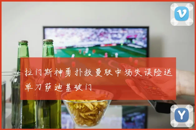 拉门斯神勇扑救曼联中场失误险送单刀萨迪基破门