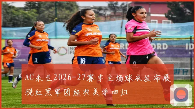 AC米兰2026-27赛季主场球衣发布展现红黑军团经典美学回归