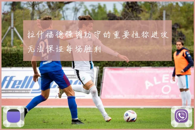 拉什福德强调防守的重要性称进攻无法保证每场胜利