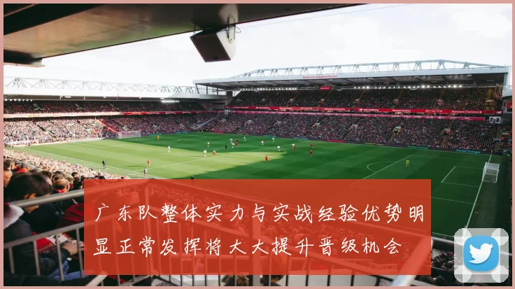 广东队整体实力与实战经验优势明显正常发挥将大大提升晋级机会
